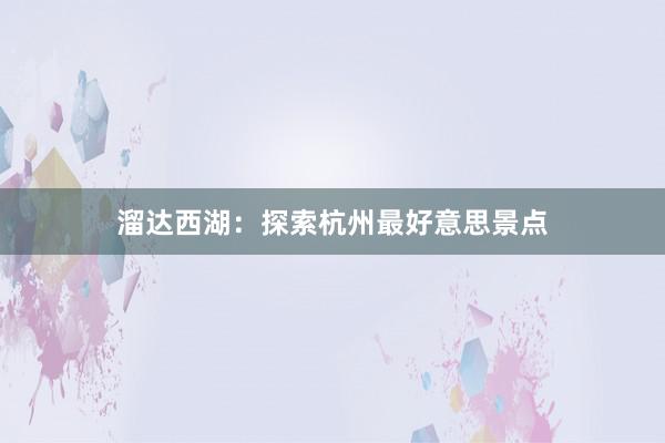 溜达西湖：探索杭州最好意思景点